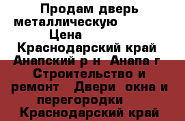 Продам дверь металлическую Valberg › Цена ­ 6 000 - Краснодарский край, Анапский р-н, Анапа г. Строительство и ремонт » Двери, окна и перегородки   . Краснодарский край